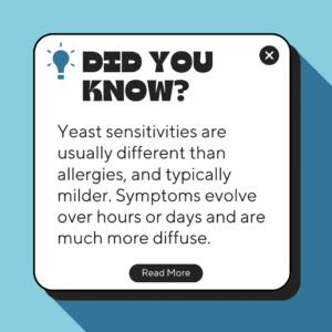 Did you know? Yeast sensitivities are usually different than allergies, and typically milder. Symptoms evolve over hours or days and are much more diffuse.